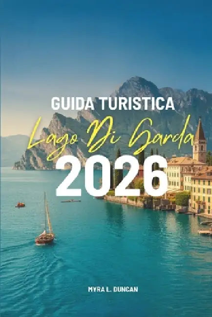 Guida Turistica Lago Di Garda 2026: Alla scoperta del fascino delle regioni settentrionali italiane by Myra L. Duncan