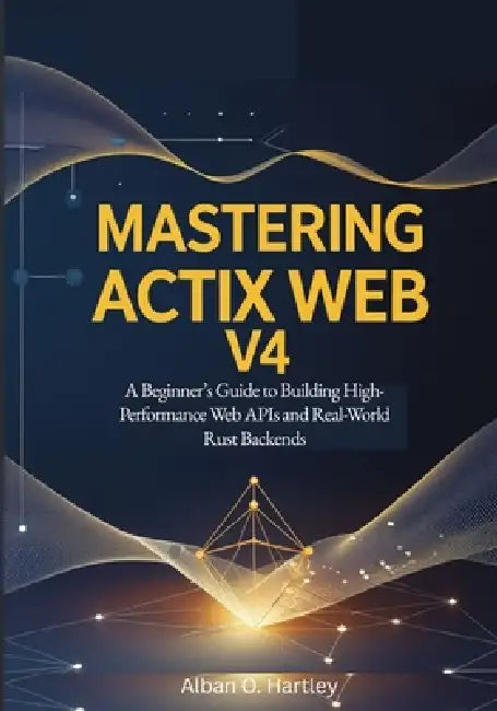 Mastering Actix Web v4: A Beginner's Guide to Building High-Performance Web APIs and Real-World Rust Backends by Alban O. Hartley