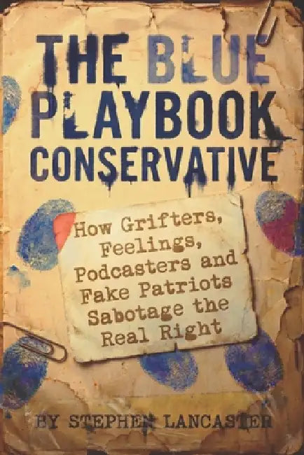 The Blue Playbook Conservative: How Grifters, Feelings, Podcasters and Fake Patriots Sabotage the Real Right by Stephen Lancaster