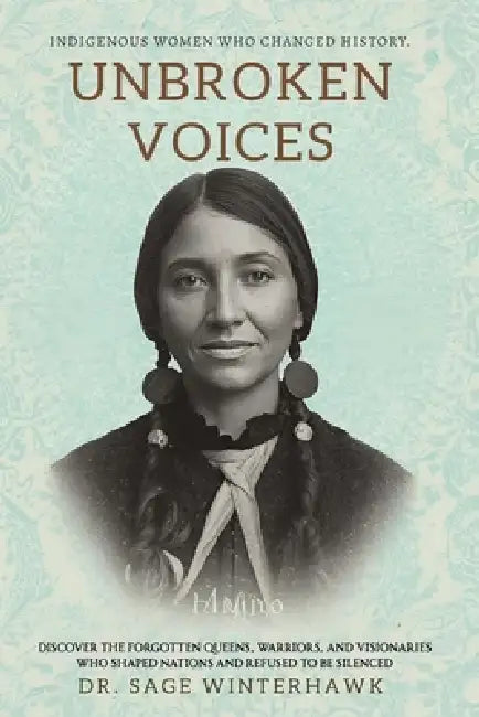Unbroken Voices: Indigenous Women Who Changed History: Discover the Forgotten Queens, Warriors, and Visionaries Who Shaped Nations and Refused to Be S by Sage Winterhawk