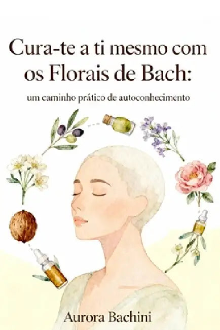 Cura-te a ti mesmo com os Florais de Bach: um caminho prático de autoconhecimento by Aurora Bachini