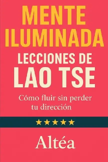 MENTE ILUMINADA Lecciones de Lao Tse: Cómo fluir sin perder tu dirección by Altéa