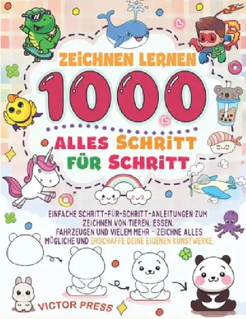 Zeichnen lernen alles 1000: Einfache Schritt-für-Schritt-Zeichnungen von Tieren, Lebensmitteln, Fahrzeugen und vielem mehr, um alles Mögliche zu zeich by Victor Press