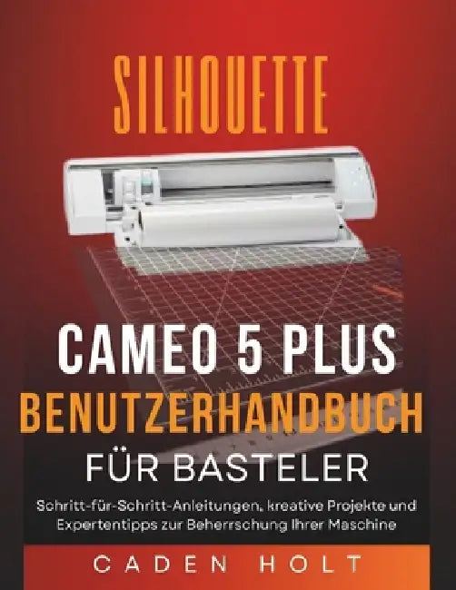 Silhouette Cameo 5 Plus Benutzerhandbuch Für Basteler: Schritt-für-Schritt-Anleitungen, kreative Projekte und Expertentipps zur Beherrschung Ihrer Mas by Caden Holt