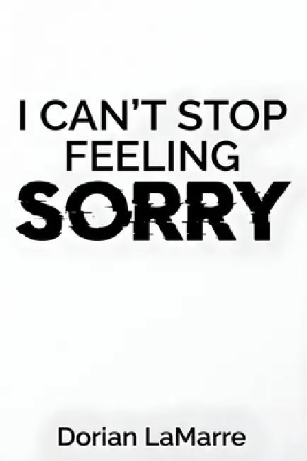 I Can't Stop Feeling Sorry: Breaking Free from Chronic Guilt When Being 'Good' Was Never Enough by Dorian Lamarre