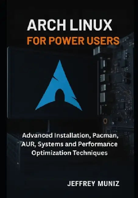 Arch Linux for Power Users: Advanced Installation, Pacman, AUR, Systems and Performance Optimization Techniques by Jeffrey Muniz