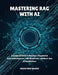 Mastering Rag with AI: A Complete Guide to Retrieval-Augmented Generation Systems, LLM Workflows, and Next-Gen AI Applications by Logan Trent Wilder