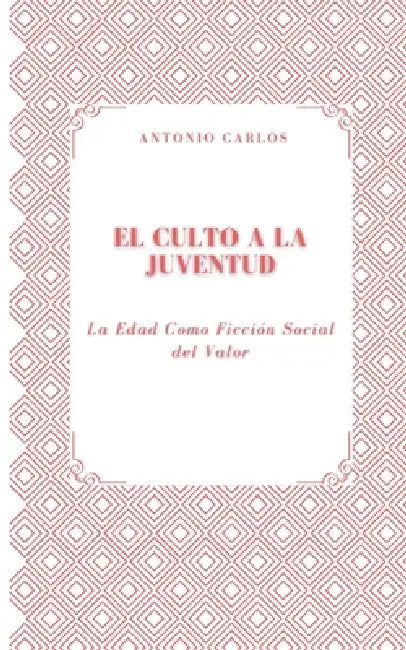 El Culto a la Juventud: La Edad Como Ficción Social del Valor by Antonio Carlos