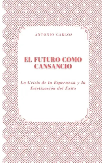 El Futuro como Cansancio: La Crisis de la Esperanza y la Estetización del Éxito by Antonio Carlos
