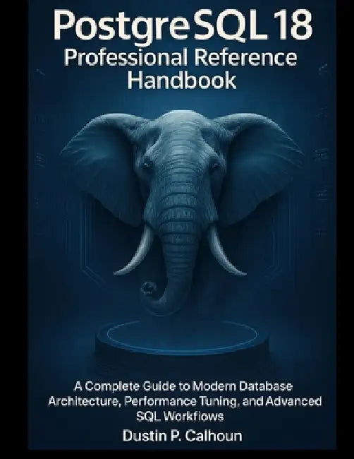 PostgreSQL 18 Professional Reference Handbook: A Complete Guide to Modern Database Architecture, Performance Tuning, and Advanced SQL Workflows by Dustin P. Calhoun