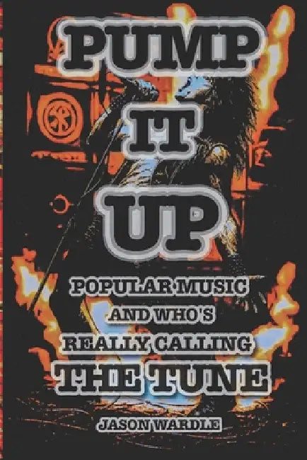 Pump it Up: Popular Music and Who's Really Calling the Tune (1900-2025) by Jason Wardle