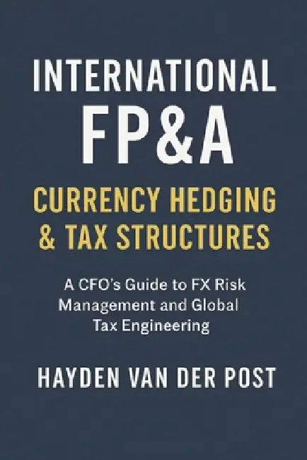 International FP&A: Currency Hedging & Tax Structures: A Practical Framework for Managing FX Risk, Capital Flows, and International Tax Efficiency by Danny Munrow, Hayden Van Der Post