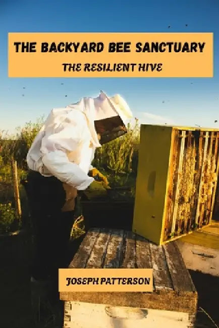 The backyard bee sanctuary: The resilient hive by Joseph Patterson