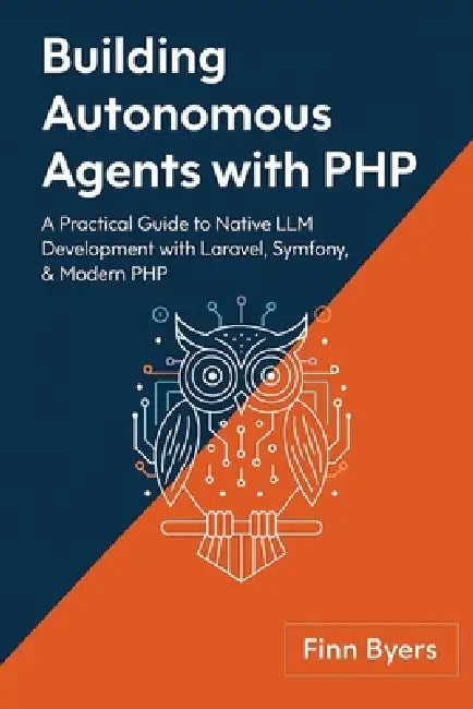 Building Autonomous Agents with PHP: A Practical Guide to Native LLM Development with Laravel, Symfony, & Modern PHP by Finn Byers