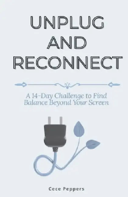 Unplug and Reconnect: A 14-Day Challenge to Find Balance Beyond Your Screen by Cece Peppers