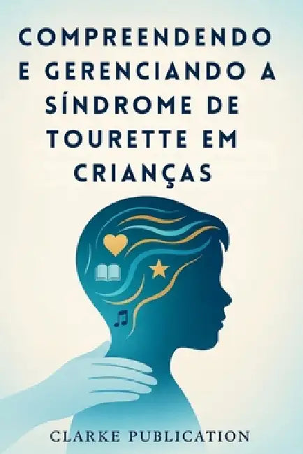 Compreendendo e Gerenciando a Síndrome de Tourette em Crianças: Um guia completo para pais sobre como criar filhos emocionalmente fortes e confiantes by Clarke Publication