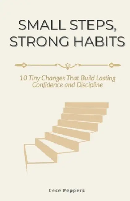 Small Steps, Strong Habits: 10 Tiny Changes That Build Lasting Confidence and Discipline by Cece Peppers