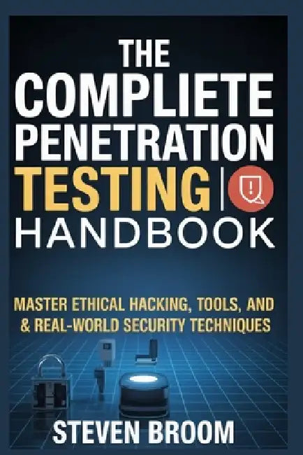 The Complete Penetration Testing Handbook: Master Ethical Hacking, Tools, and Real-World Security Techniques by Steven Broom