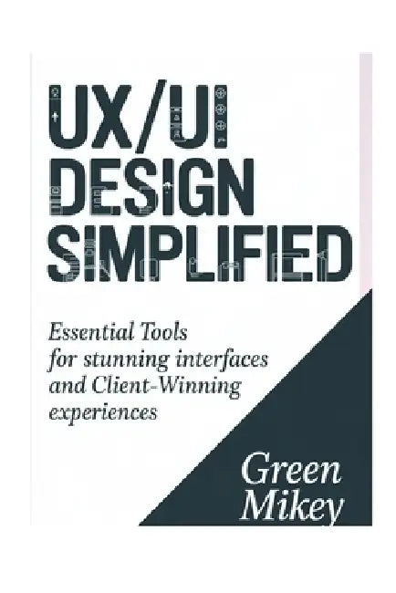 UX/UI Design Simplified: Essential Tools for Stunning Interfaces and Client-Winning Experiences by Green Mikey-