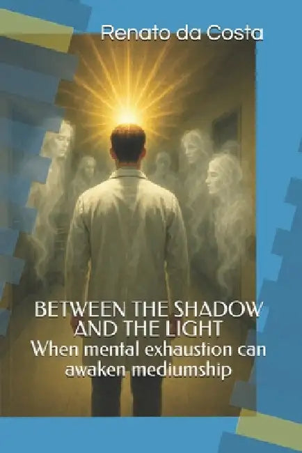 BETWEEN THE SHADOW AND THE LIGHT- When mental exhaustion can awaken mediumship by Renato Nascimento Da Costa