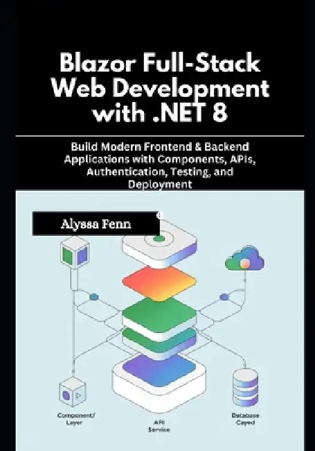 Blazor Full-Stack Web Development with .NET 8: Build Modern Frontend & Backend Applications with Components, APIs, Authentication, Testing, and Deploy by Alyssa Fenn