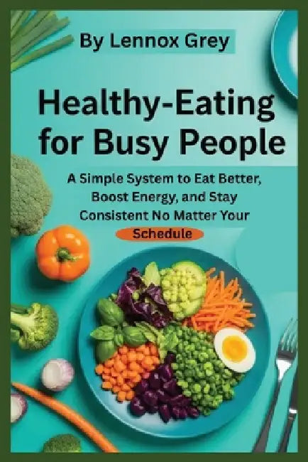 Healthy Eating for Busy People: A Simple System to Eat Better, Boost Energy, and Stay Consistent No Matter Your Schedule by Lennox Grey