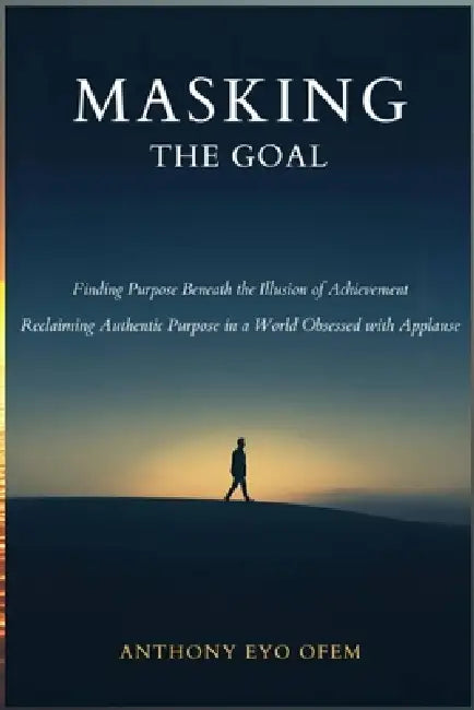 Masking the Goal: Finding Purpose Beneath the Illusion of Achievement by Anthony Ofem