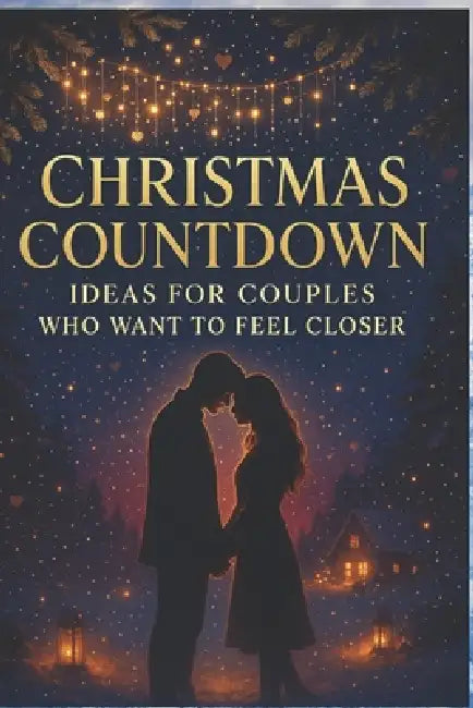 Christmas Countdown Ideas for Couples Who Want to Feel Closer: Romantic Rituals, Cozy Moments, and Heart-Connecting Activities to Deepen Your Bond All by Elijah Dell