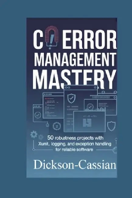 C# Error Management Mastery: 50 Robustness Projects with xUnit, Logging, and Exception Handling for Reliable Software by Dickson Cassian