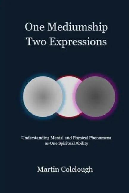 One Mediumship - Two Expressions: Understanding Mental and Physical Phenomena as One Spiritual Ability by Martin Colclough