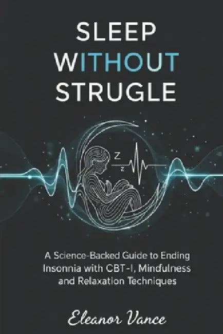 Sleep Without Struggle: A Science-Backed Guide to Ending Insomnia with CBT-I, Mindfulness, and Relaxation Techniques by Eleanor Vance