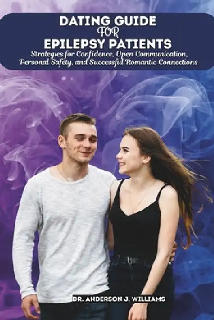 Dating Guide for Epilepsy Patients: Strategies for Confidence, Open Communication, Personal Safety, and Successful Romantic Connections by Anderson J. Williams