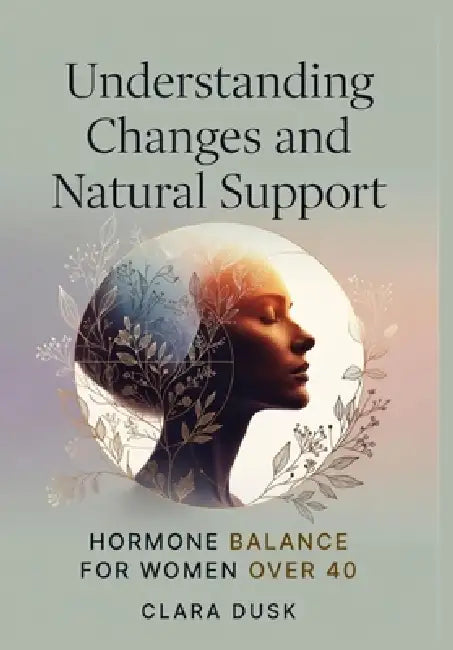 Understanding Changes and Natural Support: Hormone Balance for Women Over 40 by Clara Dusk