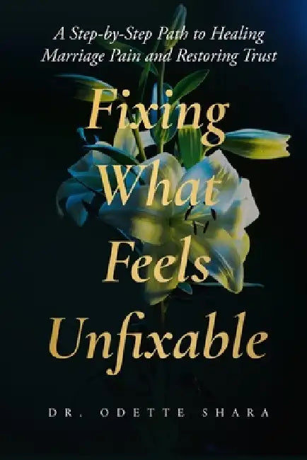 Fixing What Feels Unfixable: A Step-by-Step Path to Healing Marriage Pain and Restoring Trust by Odette Shara