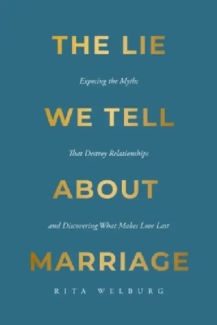 The Lie We Tell About Marriage: Exposing the Myths That Destroy Relationships and Discovering What Makes Love Last by Rita Welburg