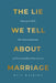 The Lie We Tell About Marriage: Exposing the Myths That Destroy Relationships and Discovering What Makes Love Last by Rita Welburg