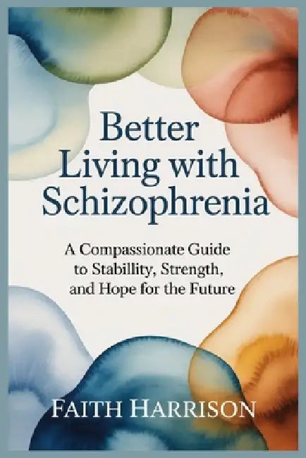 Better Living with Schizophrenia: A Compassionate Guide to Stability, Strength, and Hope for the Future by Faith Harrison