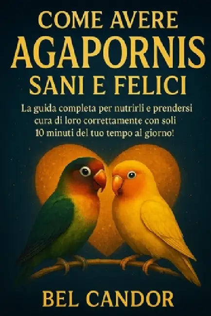 Come Avere Agapornis Sani E Felici: La guida completa per nutrirli e prendersi cura di loro correttamente con soli 10 minuti del tuo tempo al giorno! by Bel Candor, Bel Candor