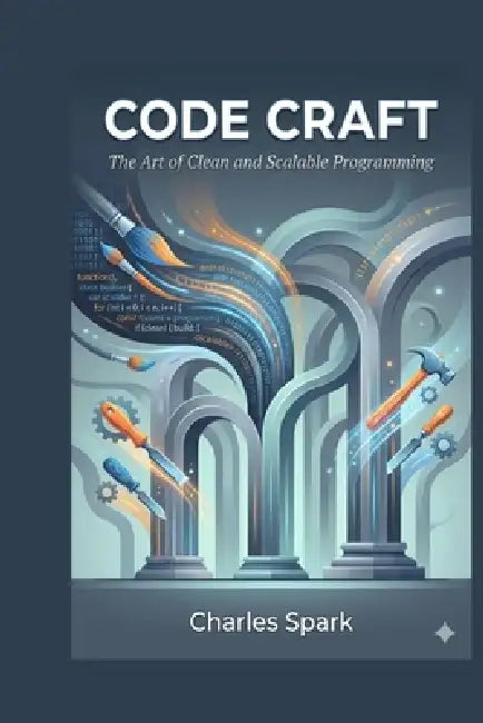 Code Craft: The Art of Clean and Scalable Programming by Charles Spark