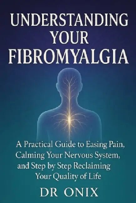 Understanding Your Fibromyalgia: A practical guide to easing pain, calming your nervous system, and step by step reclaiming your quality of life by Onix, Onix