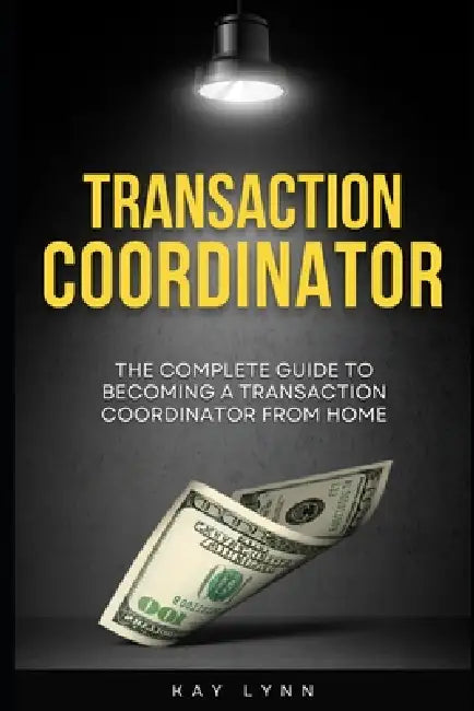 The Complete Guide to Becoming a Transaction Coordinator From Home by Kay Lynn