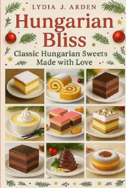 Hungarian Bliss: Classic Hungarian Sweets Made with Love by Lydia J. Arden
