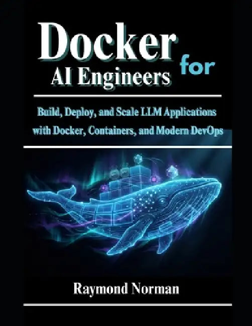 Docker for AI Engineers: Build, Deploy, and Scale LLM Applications with Docker, Containers, and Modern DevOps by Raymond Norman