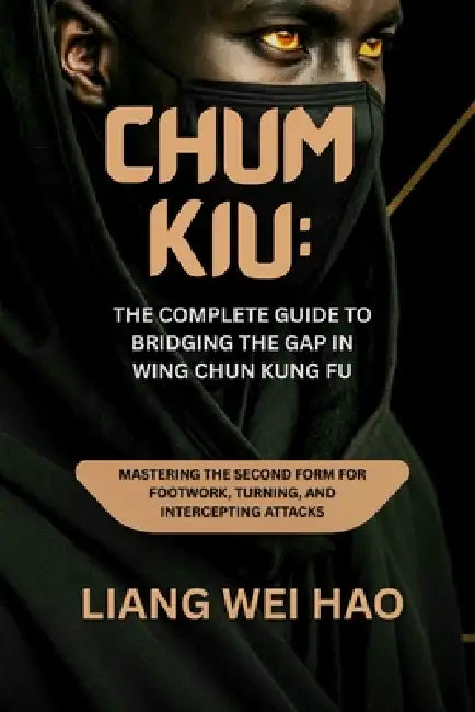 Chum Kiu: The Complete Guide to Bridging the Gap in Wing Chun Kung Fu: Mastering the Second Form for Footwork, Turning, and Intercepting Attacks by Liang Wei Hao