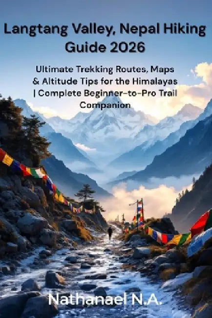 Langtang Valley, Nepal Hiking Guide 2026: Ultimate Trekking Routes, Maps & Altitude Tips for the Himalayas Complete Beginner-to-Pro Trail Companion by Nathanael N. a.