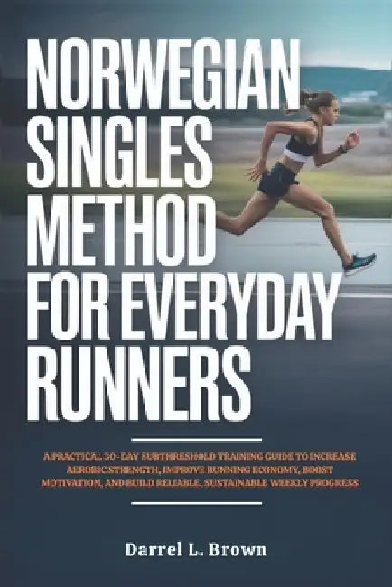 Norwegian Singles Method for Everyday Runners: A Practical 30-Day Subthreshold Training Guide to Increase Aerobic Strength, Improve Running Economy, B by Darrel L. Brown