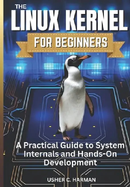 The Linux Kernel for Beginners: A Practical Guide to System Internals and Hands-On Development by Usher C. Harman