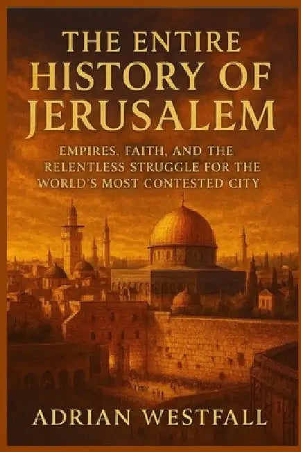 The Entire History of Jerusalem: Empires, Faith, and the Relentless Struggle for the World's Most Contested City by Adrian Westfall