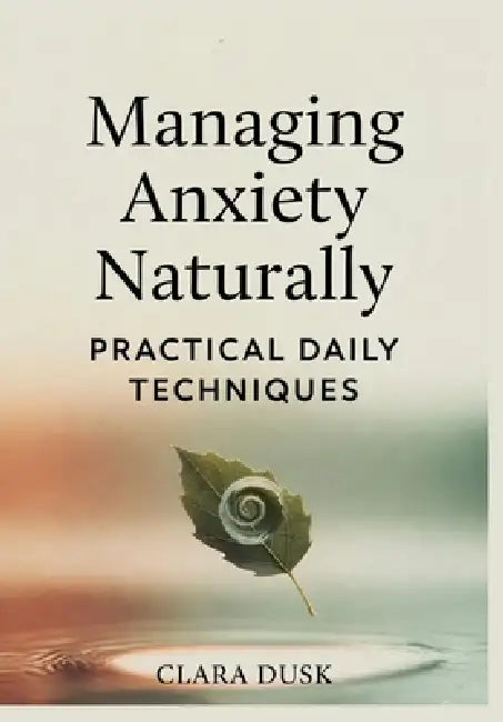 Managing Anxiety Naturally: Practical Daily Techniques by Clara Dusk