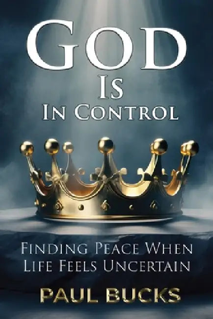 God Is In Control: Finding Peace When Life Feels Uncertain by Paul Bucks